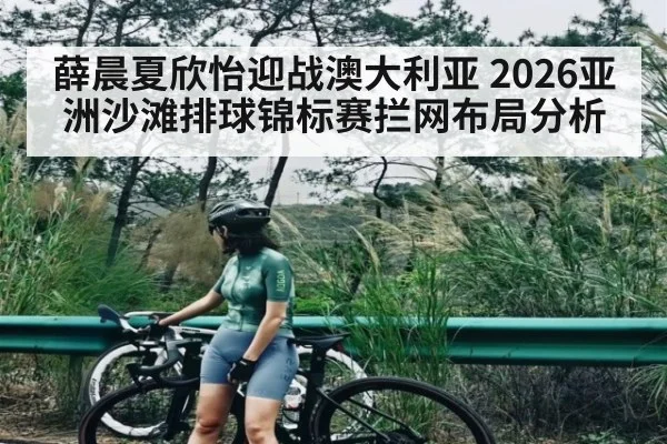薛晨夏欣怡迎战澳大利亚 2026亚洲沙滩排球锦标赛拦网布局分析